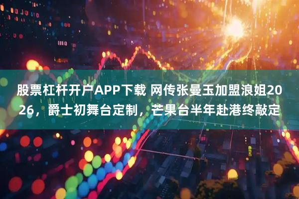 股票杠杆开户APP下载 网传张曼玉加盟浪姐2026，爵士初舞台定制，芒果台半年赴港终敲定