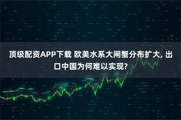 顶级配资APP下载 欧美水系大闸蟹分布扩大, 出口中国为何难以实现?