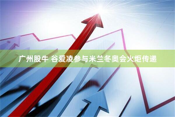 广州股牛 谷爱凌参与米兰冬奥会火炬传递