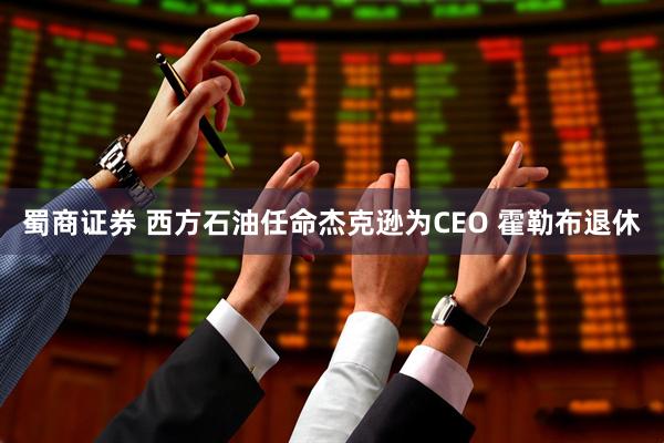蜀商证券 西方石油任命杰克逊为CEO 霍勒布退休