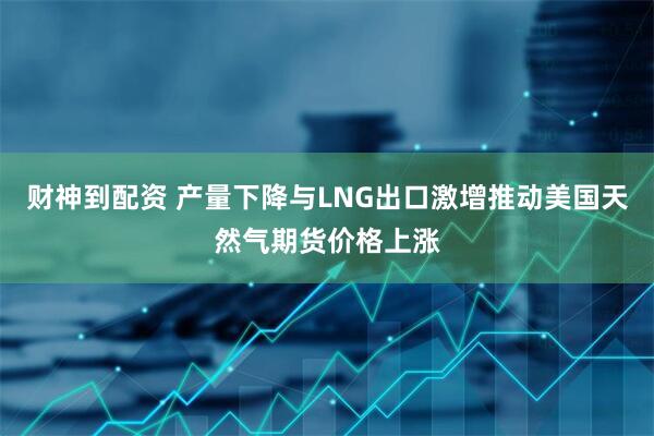 财神到配资 产量下降与LNG出口激增推动美国天然气期货价格上涨