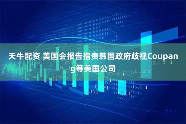 天牛配资 美国会报告指责韩国政府歧视Coupang等美国公司
