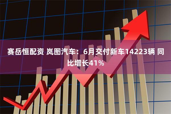 赛岳恒配资 岚图汽车：6月交付新车14223辆 同比增长41%