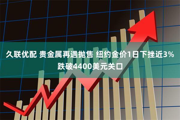 久联优配 贵金属再遇抛售 纽约金价1日下挫近3%跌破4400美元关口